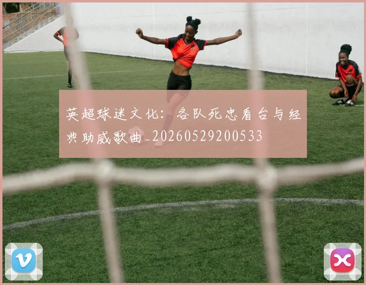 英超球迷文化:各队死忠看台与经典助威歌曲_20260529200533