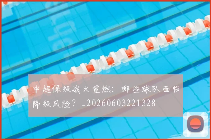 中超保级战火重燃:哪些球队面临降级风险?_20260603221328