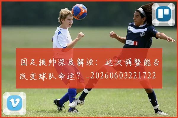 国足换帅深度解读:这次调整能否改变球队命运?_20260603221722