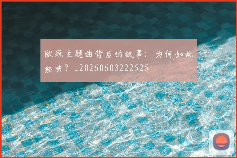 欧冠主题曲背后的故事:为何如此经典?_20260603222525