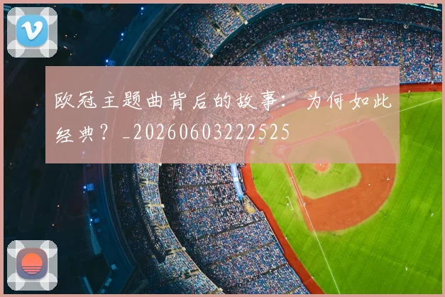 欧冠主题曲背后的故事：为何如此经典？_20260603222525
