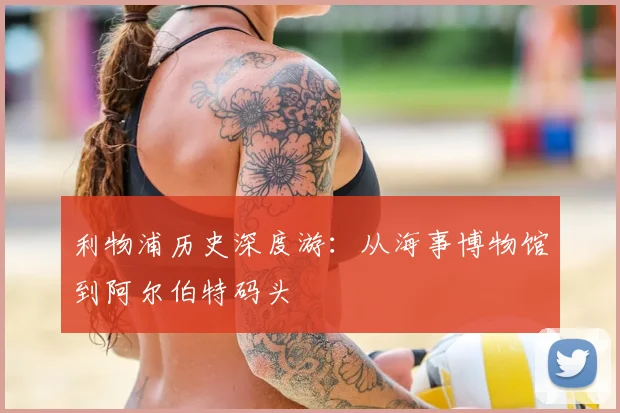 利物浦历史深度游：从海事博物馆到阿尔伯特码头