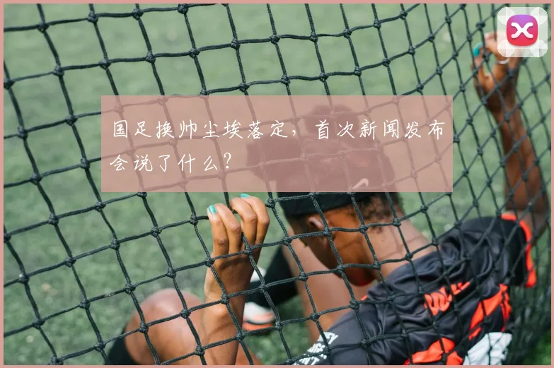 国足换帅尘埃落定,首次新闻发布会说了什么?