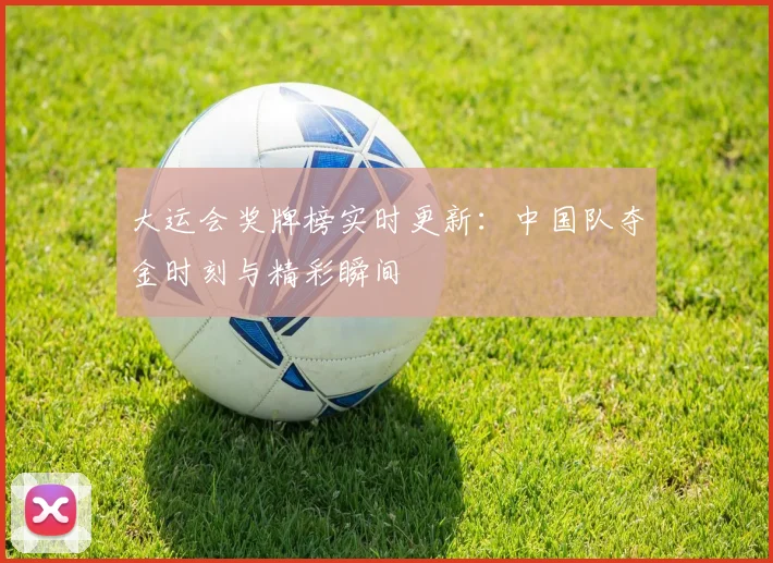 大运会奖牌榜实时更新：中国队夺金时刻与精彩瞬间