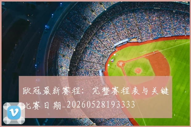 欧冠最新赛程:完整赛程表与关键比赛日期_20260528193333