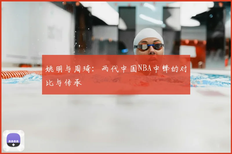 姚明与周琦:两代中国NBA中锋的对比与传承