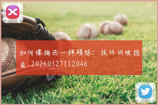 如何像梅西一样踢球:技巧训练指南_20260527112046